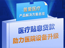 医疗贴息贷款开放！普爱医疗解决方案助力政策落实